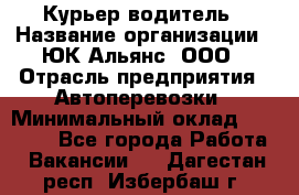 Курьер-водитель › Название организации ­ ЮК Альянс, ООО › Отрасль предприятия ­ Автоперевозки › Минимальный оклад ­ 15 000 - Все города Работа » Вакансии   . Дагестан респ.,Избербаш г.